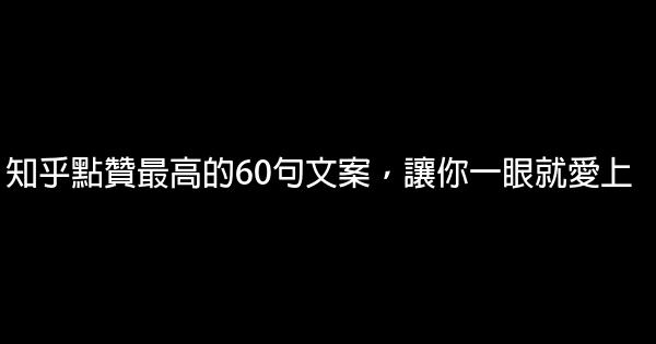 知乎點贊最高的60句文案，讓你一眼就愛上 0 (0)