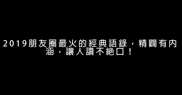 2019朋友圈最火的經典語錄，精闢有內涵，讓人讚不絕口！ 0 (0)