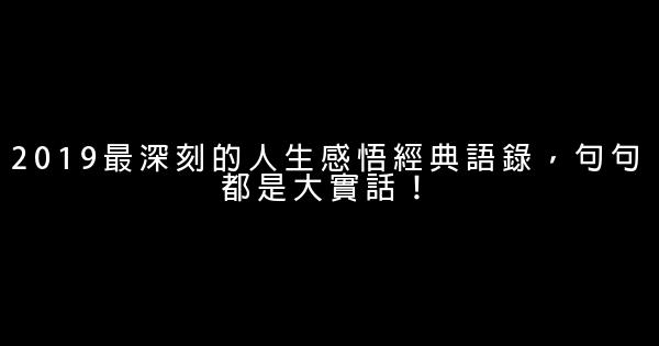 2019最深刻的人生感悟經典語錄，句句都是大實話！ 0 (0)
