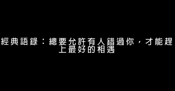 經典語錄：總要允許有人錯過你，才能趕上最好的相遇 0 (0)