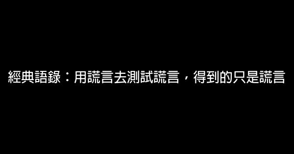 經典語錄：用謊言去測試謊言，得到的只是謊言 0 (0)