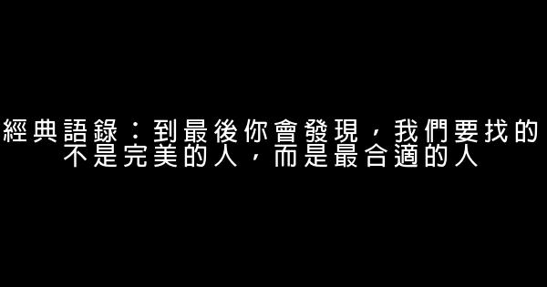 經典語錄：到最後你會發現，我們要找的不是完美的人，而是最合適的人 0 (0)