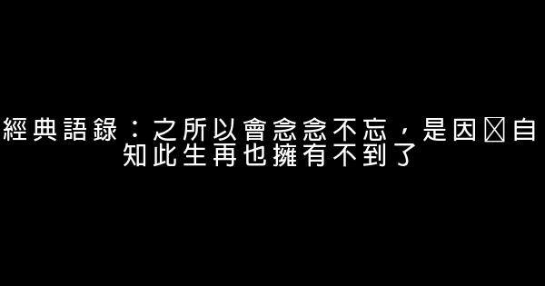 經典語錄：之所以會念念不忘，是因爲自知此生再也擁有不到了 0 (0)