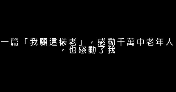 一篇「我願這樣老」，感動千萬中老年人，也感動了我 0 (0)