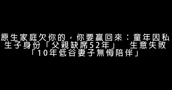 原生家庭欠你的，你要贏回來：童年因私生子身份「父親缺席52年」　生意失敗「10年低谷妻子無悔陪伴」 0 (0)