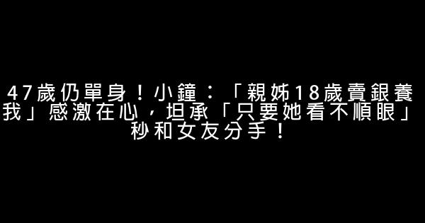 47歲仍單身！小鐘：「親姊18歲賣銀養我」感激在心，坦承「只要她看不順眼」秒和女友分手！ 0 (0)
