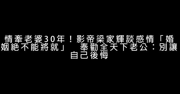 情牽老婆30年！影帝梁家輝談感情「婚姻絕不能將就」　奉勸全天下老公：別讓自己後悔 0 (0)