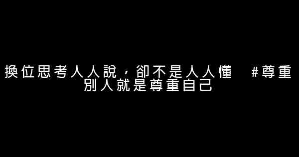 換位思考人人說，卻不是人人懂　#尊重別人就是尊重自己 0 (0)