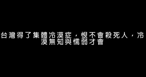 台灣得了集體冷漠症，恨不會殺死人，冷漠無知與懦弱才會 0 (0)