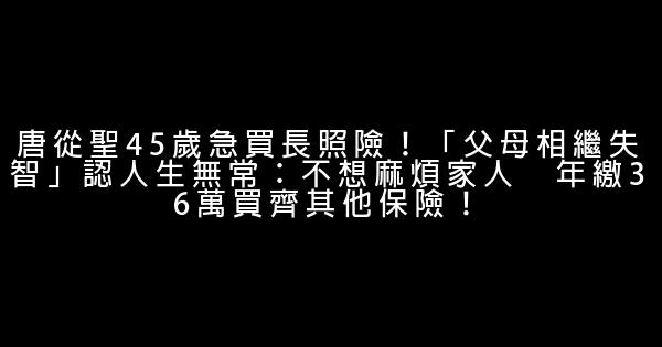 唐從聖45歲急買長照險！「父母相繼失智」認人生無常：不想麻煩家人　年繳36萬買齊其他保險！ 0 (0)