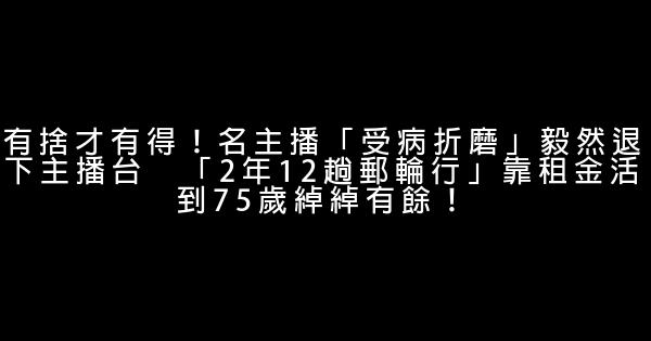有捨才有得！名主播「受病折磨」毅然退下主播台　「2年12趟郵輪行」靠租金活到75歲綽綽有餘！ 0 (0)