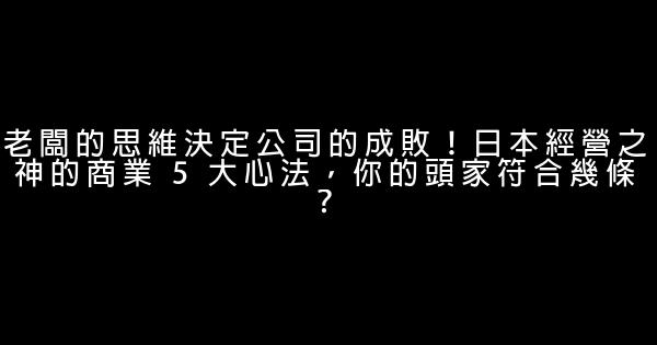 老闆的思維決定公司的成敗！日本經營之神的商業 5 大心法，你的頭家符合幾條？ 0 (0)
