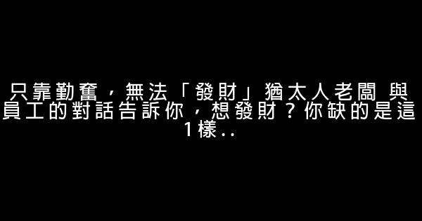 只靠勤奮，無法「發財」猶太人老闆 與員工的對話告訴你，想發財？你缺的是這1樣.. 0 (0)