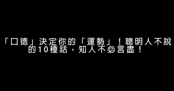 「口德」決定你的「運勢」！聰明人不說的10種話，知人不必言盡！ 0 (0)