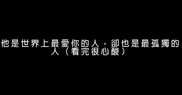 他是世界上最愛你的人，卻也是最孤獨的人（看完很心酸） 0 (0)