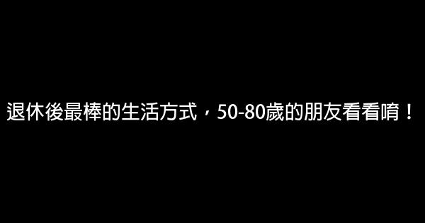 退休後最棒的生活方式，50-80歲的朋友看看唷！ 0 (0)