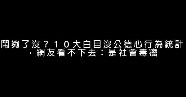 闹够了没？１０大白目没公德心行为统计，网友看不下去：是社会毒瘤 0 (0)