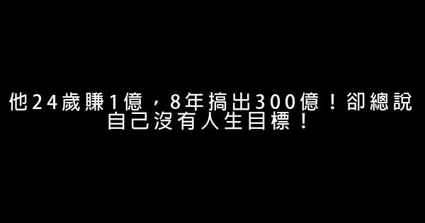 他24岁赚1亿，8年搞出300亿！却总说自己没有人生目标！ 0 (0)
