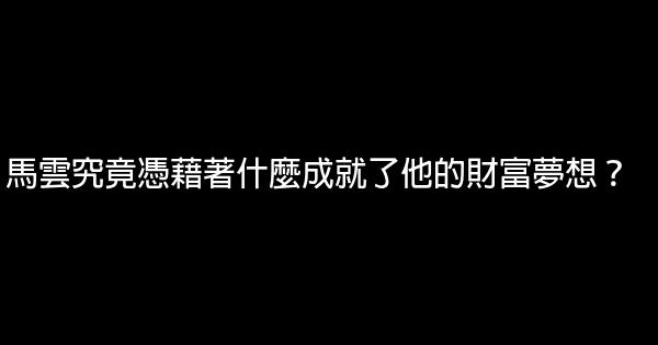 马云究竟凭借著什么成就了他的财富梦想？ 0 (0)