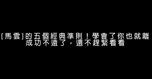 [马云]的五个经典准则！学会了你也就离成功不远了，还不赶紧看看 0 (0)