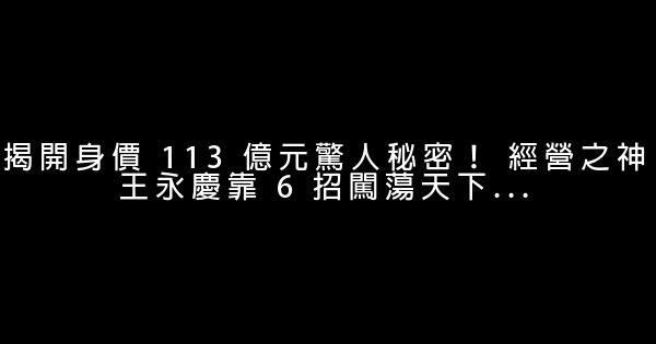 揭開身價 113 億元驚人秘密！ 經營之神王永慶靠 6 招闖蕩天下... 1