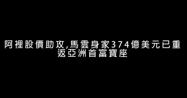 阿裡股價助攻,馬雲身家374億美元已重返亞洲首富寶座 0 (0)