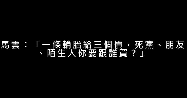 馬雲：「一條輪胎給三個價，死黨、朋友、陌生人你要跟誰買？」 0 (0)