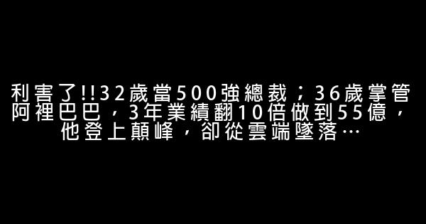 利害了!!32歲當500強總裁；36歲掌管阿裡巴巴，3年業績翻10倍做到55億，他登上顛峰，卻從雲端墜落… 0 (0)