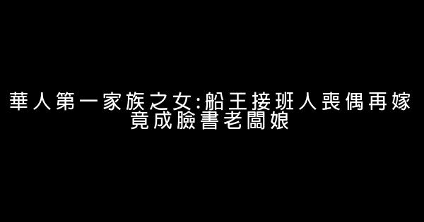 華人第一家族之女:船王接班人喪偶再嫁竟成臉書老闆娘 0 (0)
