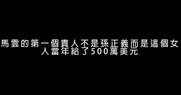 馬雲的第一個貴人不是孫正義而是這個女人當年給了500萬美元 0 (0)