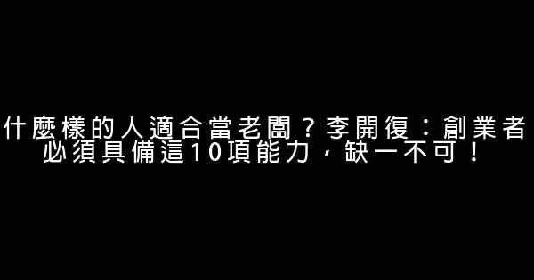 什麼樣的人適合當老闆？李開復：創業者必須具備這10項能力，缺一不可！ 0 (0)