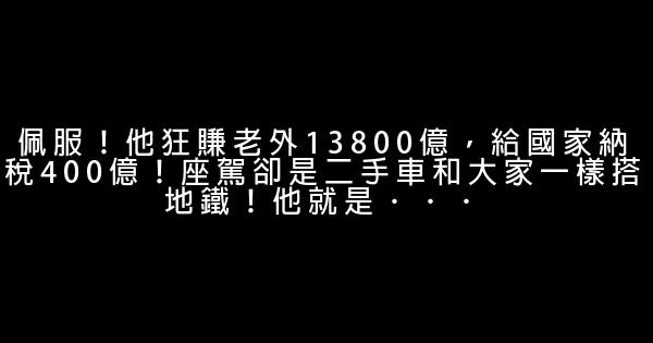 佩服！他狂賺老外13800億，給國家納稅400億！座駕卻是二手車和大家一樣搭地鐵！他就是．．． 0 (0)