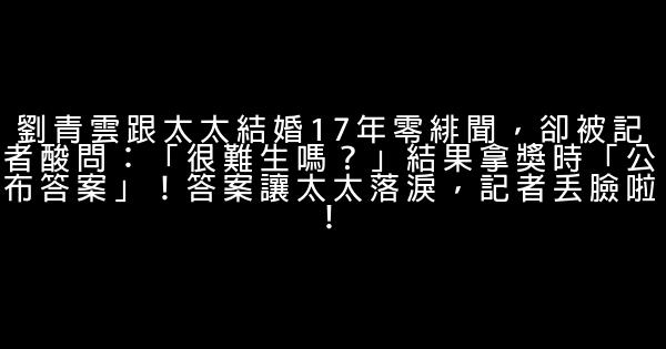 劉青雲跟太太結婚17年零緋聞，卻被記者酸問：「很難生嗎？」結果拿獎時「公布答案」！答案讓太太落淚，記者丟臉啦！ 0 (0)