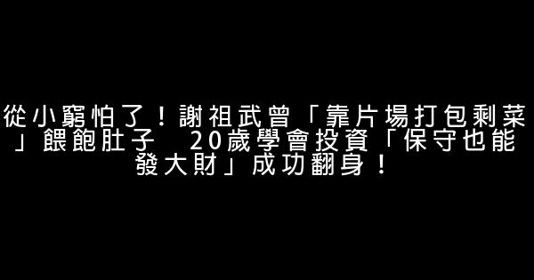 從小窮怕了！謝祖武曾「靠片場打包剩菜」餵飽肚子　20歲學會投資「保守也能發大財」成功翻身！ 0 (0)