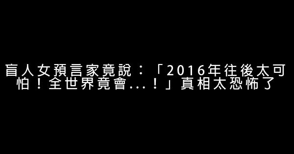 盲人女預言家竟說：「2016年往後太可怕！全世界竟會…！」真相太恐怖了 0 (0)