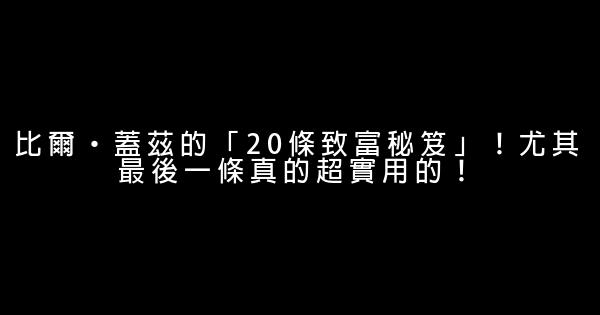 比爾·蓋茲的「20條致富秘笈」！尤其最後一條真的超實用的！ 0 (0)
