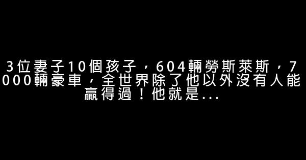 3位妻子10個孩子，604輛勞斯萊斯，7000輛豪車，全世界除了他以外沒有人能贏得過！他就是… 0 (0)