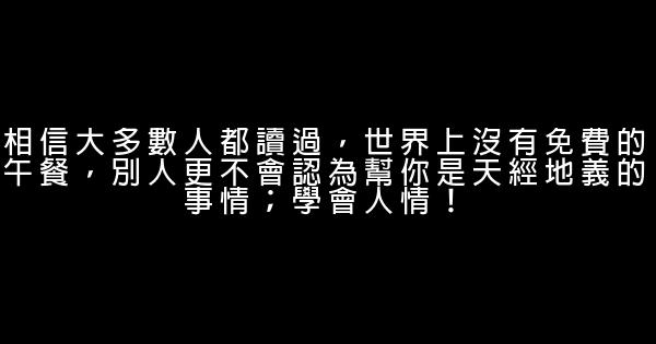相信大多數人都讀過，世界上沒有免費的午餐，別人更不會認為幫你是天經地義的事情；學會人情！ 0 (0)