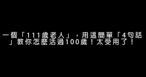 一個「111歲老人」，用這簡單「4句話」教你怎麼活過100歲！太受用了！ 0 (0)