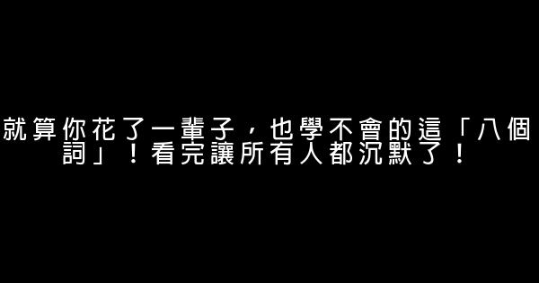 就算你花了一輩子，也學不會的這「八個詞」！看完讓所有人都沉默了！ 0 (0)