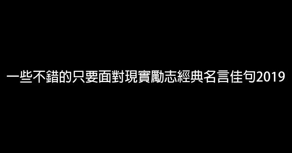 一些不錯的只要面對現實勵志經典名言佳句2019 0 (0)