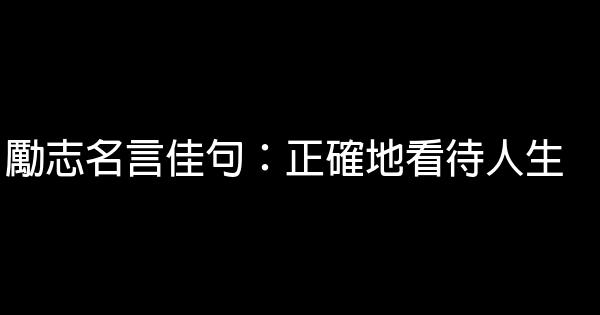 勵志名言佳句：正確地看待人生 0 (0)