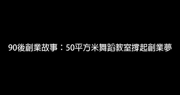 90後創業故事：50平方米舞蹈教室撐起創業夢 0 (0)