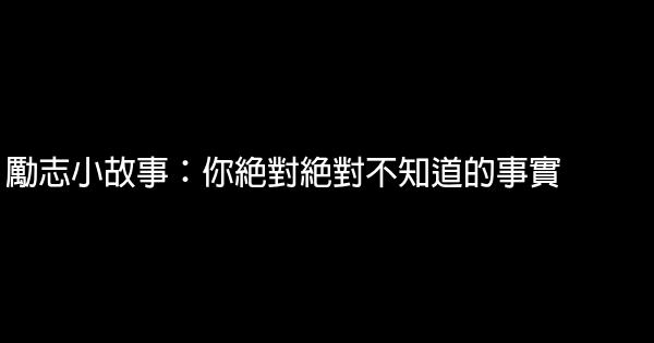 勵志小故事：你絕對絕對不知道的事實 0 (0)