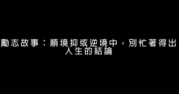 勵志故事：順境抑或逆境中，別忙著得出人生的結論 0 (0)