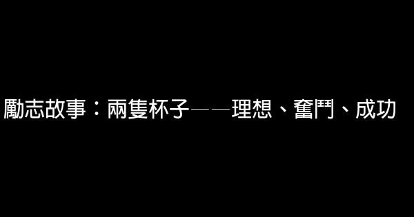 勵志故事：兩隻杯子——理想、奮鬥、成功 0 (0)