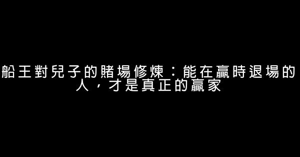 船王對兒子的賭場修煉：能在贏時退場的人，才是真正的贏家 0 (0)