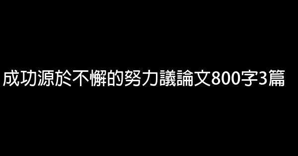 成功源於不懈的努力議論文800字3篇 4.3 (4)