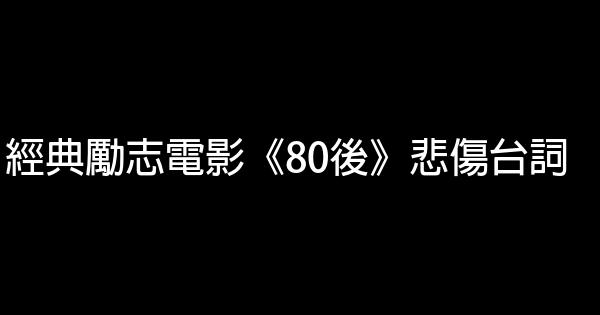 經典勵志電影《80後》悲傷台詞 0 (0)