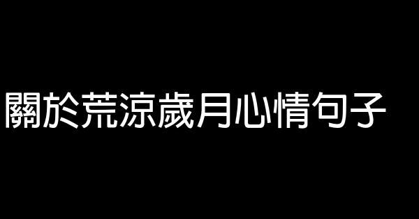 關於荒涼歲月心情句子 0 (0)